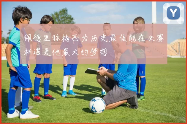 佩德里称梅西为历史最佳能在决赛相遇是他最大的梦想