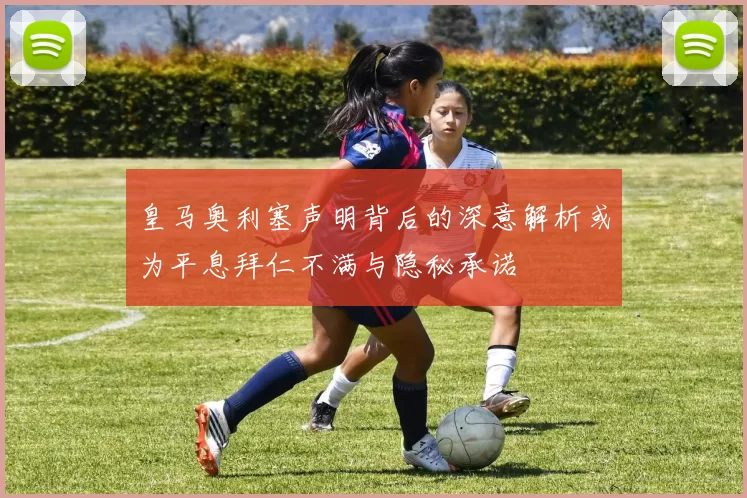 皇马奥利塞声明背后的深意解析或为平息拜仁不满与隐秘承诺