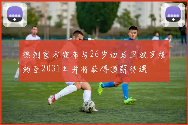 热刺官方宣布与26岁边后卫波罗续约至2031年并将获得顶薪待遇