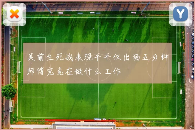 吴前生死战表现平平仅出场五分钟师傅究竟在做什么工作