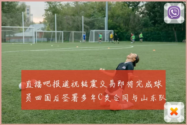 直播吧报道祝铭震交易即将完成球员回国后签署多年C类合同与山东队续约