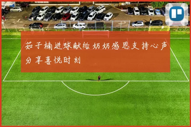 茹子楠进球献给奶奶感恩支持心声分享喜悦时刻