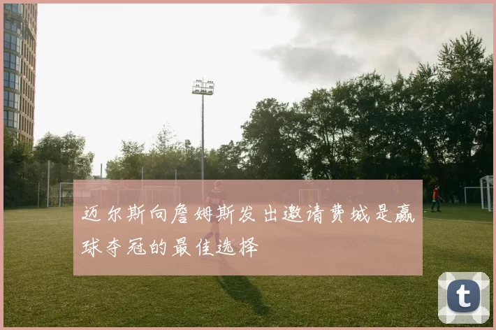 迈尔斯向詹姆斯发出邀请费城是赢球夺冠的最佳选择