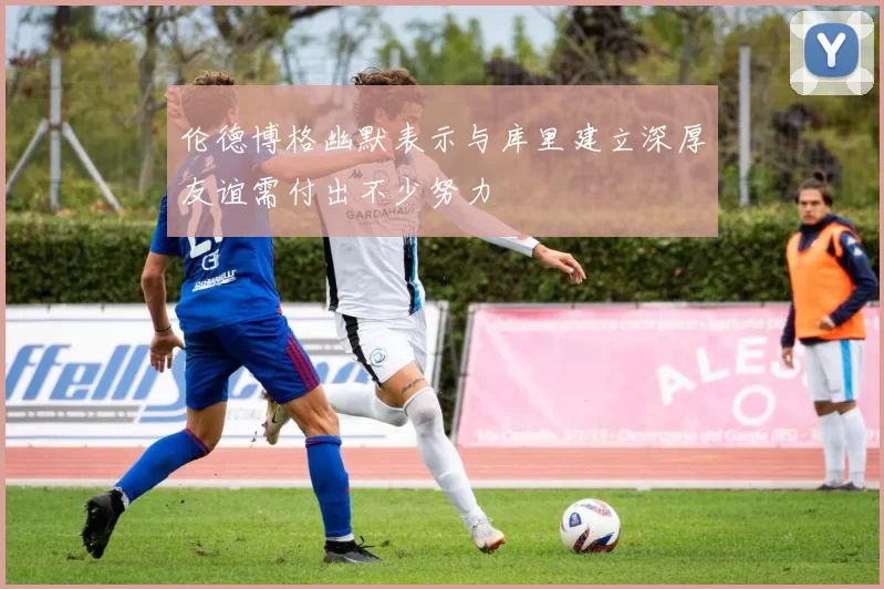 伦德博格幽默表示与库里建立深厚友谊需付出不少努力
