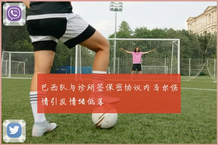 巴西队与诊所签保密协议内马尔伤情引发情绪低落