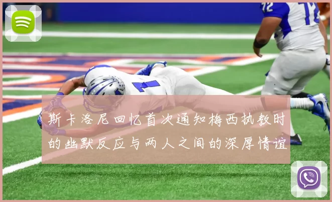斯卡洛尼回忆首次通知梅西执教时的幽默反应与两人之间的深厚情谊
