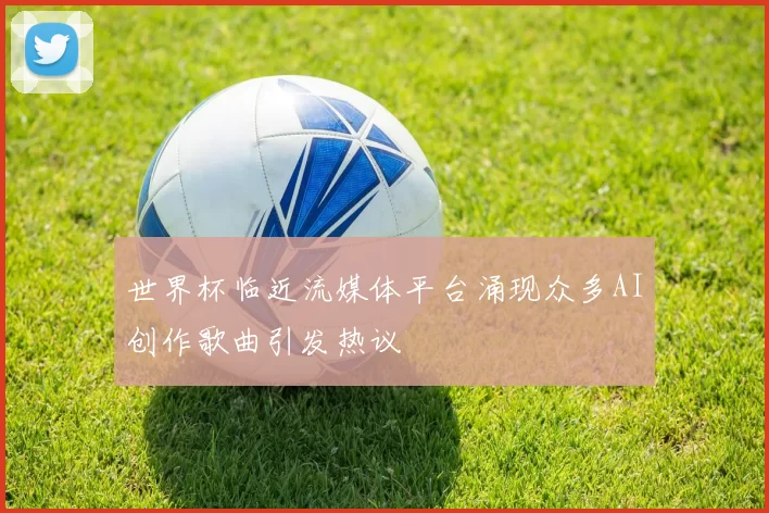 世界杯临近流媒体平台涌现众多AI创作歌曲引发热议